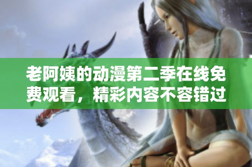 老阿姨的动漫第二季在线免费观看，精彩内容不容错过哦