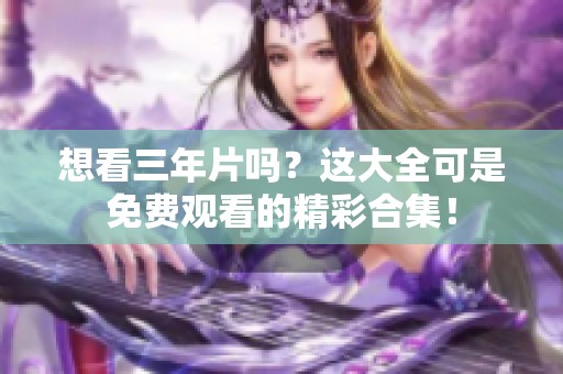 想看三年片吗？这大全可是免费观看的精彩合集！