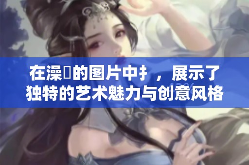 在澡畐的图片中扌，展示了独特的艺术魅力与创意风格