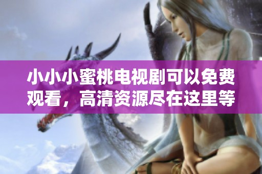 小小小蜜桃电视剧可以免费观看，高清资源尽在这里等你来欣赏