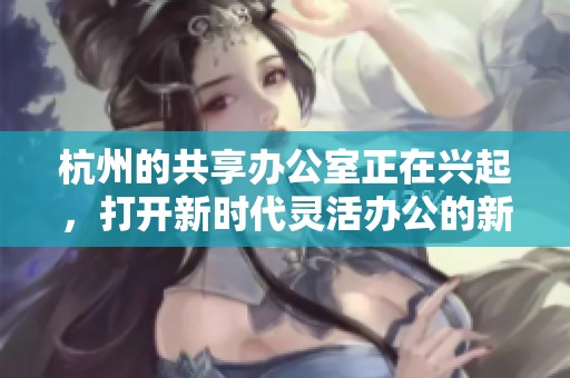 杭州的共享办公室正在兴起，打开新时代灵活办公的新局面