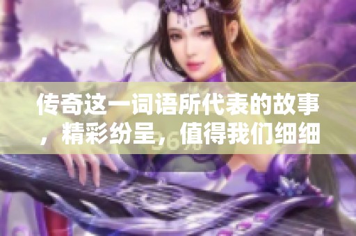 传奇这一词语所代表的故事，精彩纷呈，值得我们细细品味与回味。