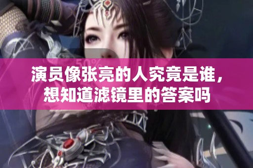 演员像张亮的人究竟是谁，想知道滤镜里的答案吗