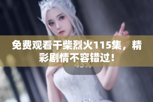 免费观看干柴烈火115集，精彩剧情不容错过！