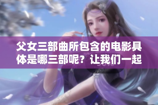 父女三部曲所包含的电影具体是哪三部呢？让我们一起来揭晓这三部作品。