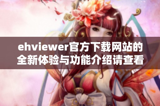 ehviewer官方下载网站的全新体验与功能介绍请查看这里