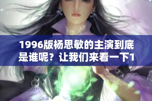 1996版杨思敏的主演到底是谁呢？让我们来看一下1到5集的详细介绍。