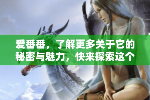 爱番番，了解更多关于它的秘密与魅力，快来探索这个精彩的世界吧！