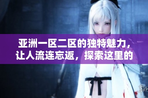 亚洲一区二区的独特魅力，让人流连忘返，探索这里的精彩内容和无限可能。