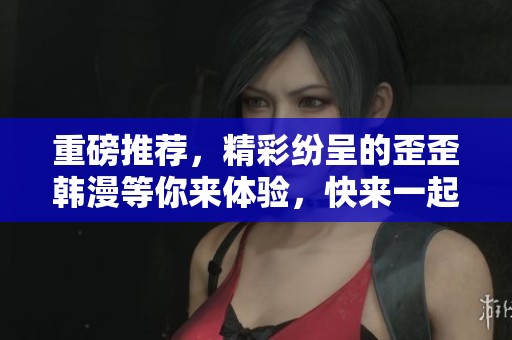 重磅推荐，精彩纷呈的歪歪韩漫等你来体验，快来一起探索吧！