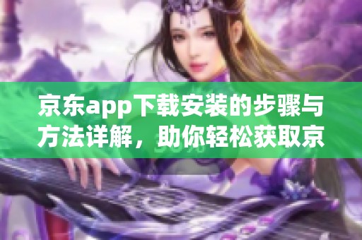 京东app下载安装的步骤与方法详解，助你轻松获取京东购物体验