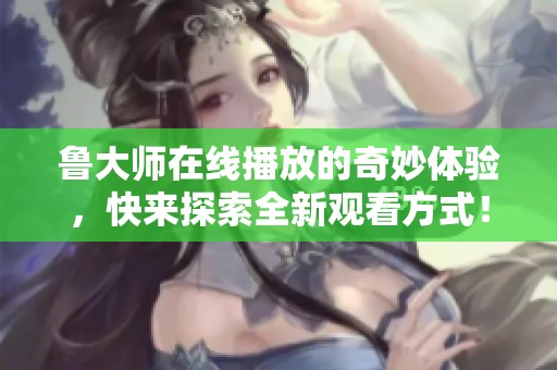 鲁大师在线播放的奇妙体验，快来探索全新观看方式！