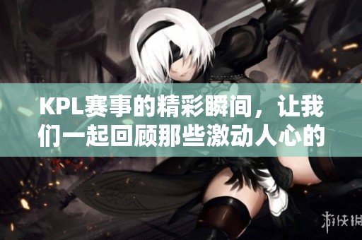 KPL赛事的精彩瞬间，让我们一起回顾那些激动人心的时刻