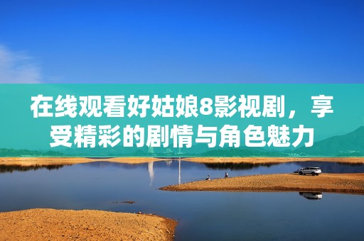 在线观看好姑娘8影视剧，享受精彩的剧情与角色魅力