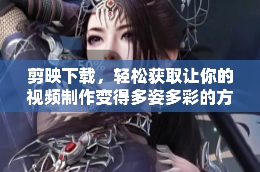剪映下载，轻松获取让你的视频制作变得多姿多彩的方法