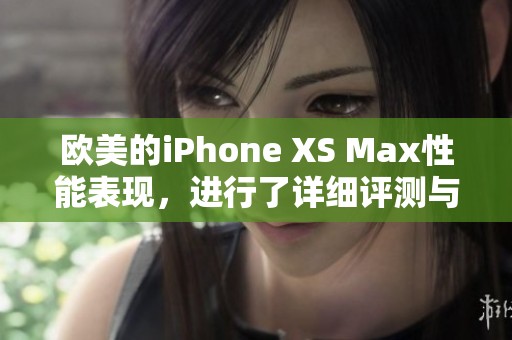 欧美的iPhone XS Max性能表现，进行了详细评测与分析