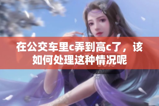 在公交车里c弄到高c了，该如何处理这种情况呢