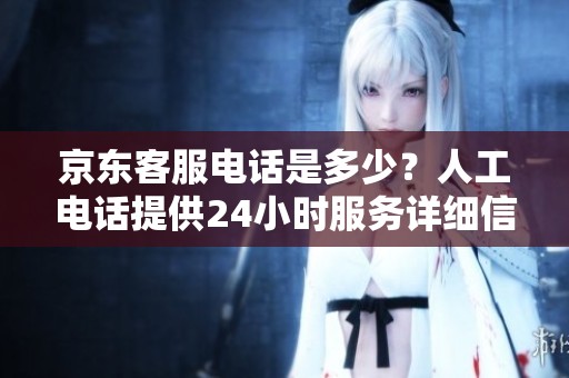京东客服电话是多少？人工电话提供24小时服务详细信息