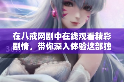 在八戒网剧中在线观看精彩剧情，带你深入体验这部独特的作品