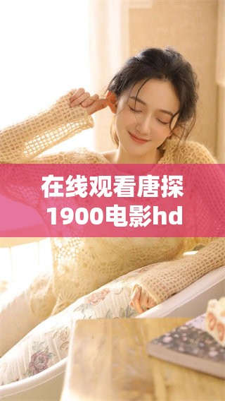 在线观看唐探1900电影hd，尽享精彩不容错过的视觉盛宴与故事情节