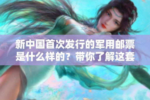 新中国首次发行的军用邮票是什么样的？带你了解这套珍贵邮票的历史背景。