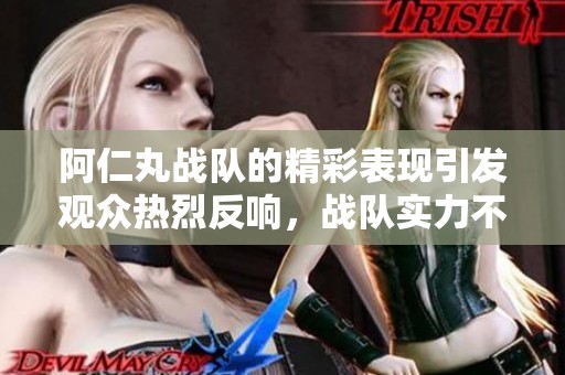 阿仁丸战队的精彩表现引发观众热烈反响，战队实力不容小觑