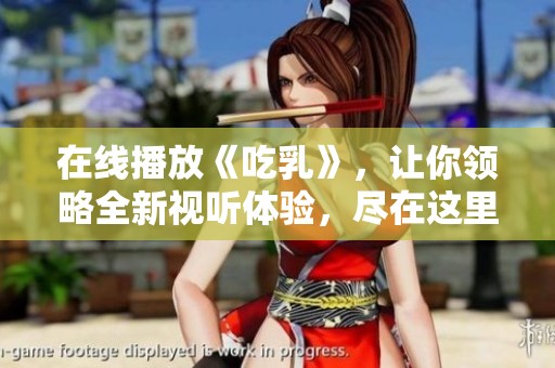 在线播放《吃乳》，让你领略全新视听体验，尽在这里！