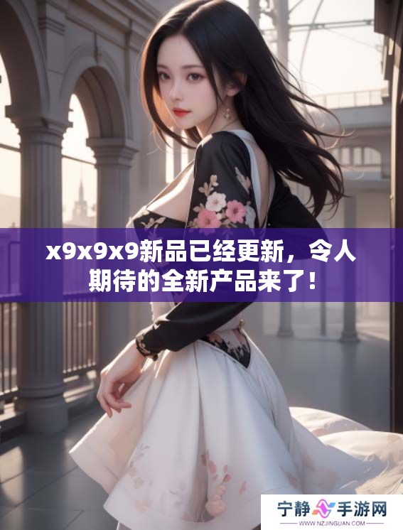 x9x9x9新品已经更新，令人期待的全新产品来了！