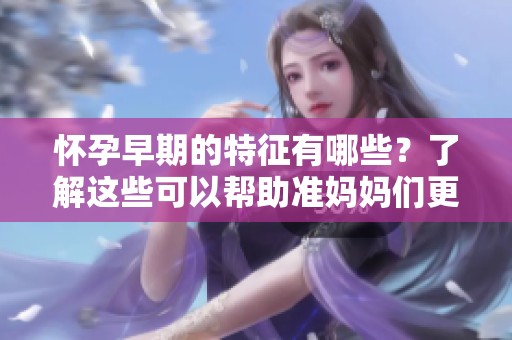 怀孕早期的特征有哪些？了解这些可以帮助准妈妈们更好地应对孕期。