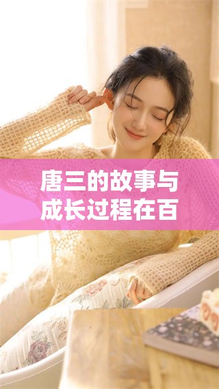 唐三的故事与成长过程在百度百科中的详细介绍，大家一起来了解一下吧