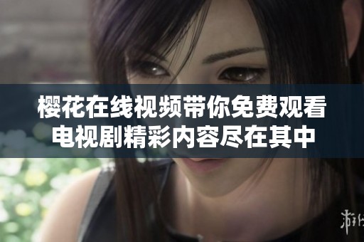 樱花在线视频带你免费观看电视剧精彩内容尽在其中