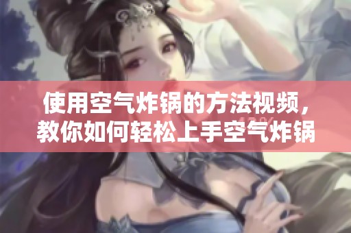 使用空气炸锅的方法视频，教你如何轻松上手空气炸锅操作技巧