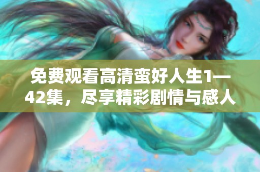 免费观看高清蛮好人生1—42集，尽享精彩剧情与感人故事