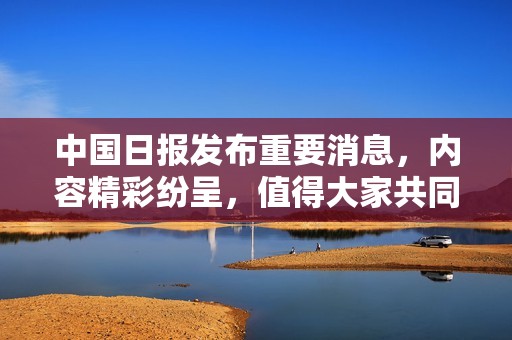 中国日报发布重要消息，内容精彩纷呈，值得大家共同关注与讨论。