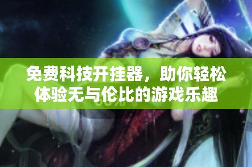 免费科技开挂器，助你轻松体验无与伦比的游戏乐趣