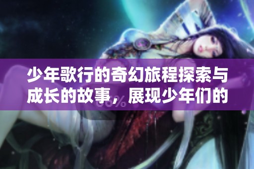 少年歌行的奇幻旅程探索与成长的故事，展现少年们的勇气与梦想