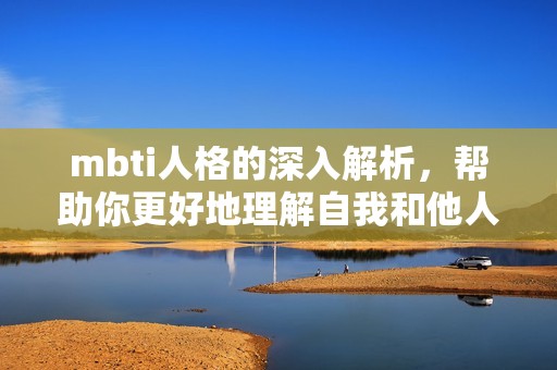 mbti人格的深入解析，帮助你更好地理解自我和他人