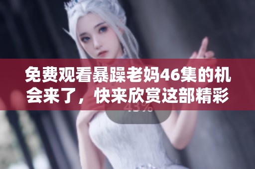 免费观看暴躁老妈46集的机会来了，快来欣赏这部精彩剧集吧！