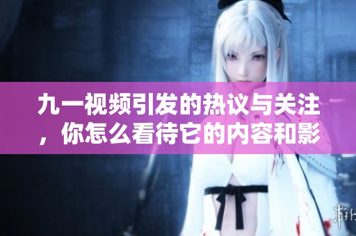 九一视频引发的热议与关注，你怎么看待它的内容和影响？