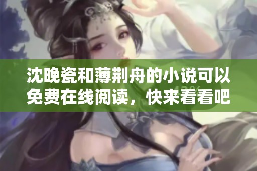 沈晚瓷和薄荆舟的小说可以免费在线阅读，快来看看吧