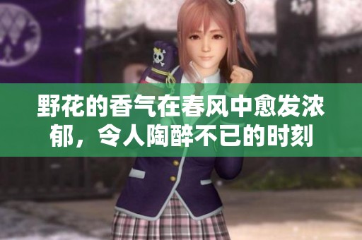 野花的香气在春风中愈发浓郁，令人陶醉不已的时刻