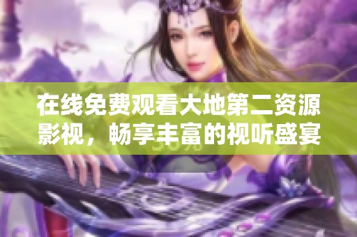 在线免费观看大地第二资源影视，畅享丰富的视听盛宴