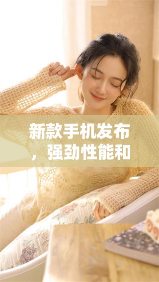 新款手机发布，强劲性能和时尚外观引发消费者热议