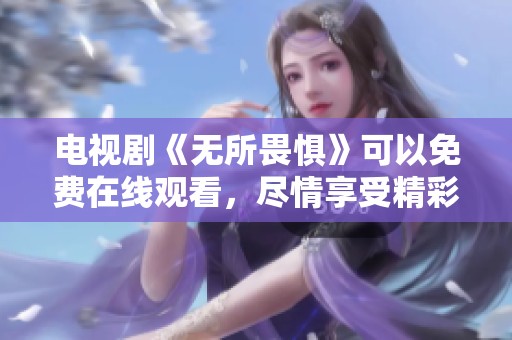 电视剧《无所畏惧》可以免费在线观看，尽情享受精彩剧情！
