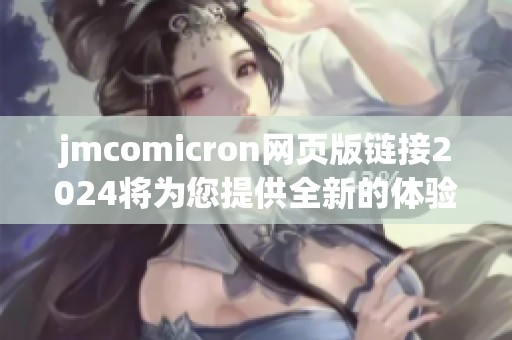 jmcomicron网页版链接2024将为您提供全新的体验，尽情探索精彩内容吧