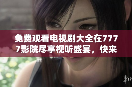 免费观看电视剧大全在7777影院尽享视听盛宴，快来体验精彩好剧吧