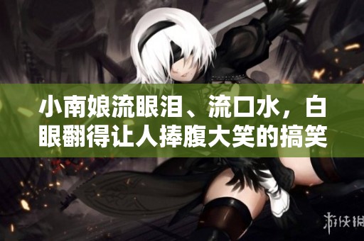 小南娘流眼泪、流口水，白眼翻得让人捧腹大笑的搞笑图片