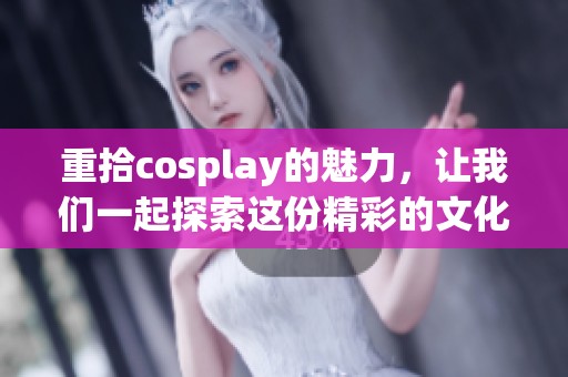 重拾cosplay的魅力，让我们一起探索这份精彩的文化之旅