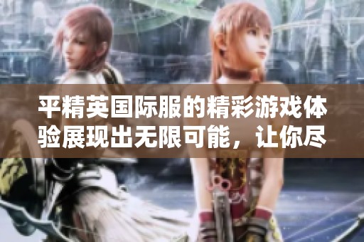 平精英国际服的精彩游戏体验展现出无限可能，让你尽情畅玩其中