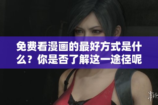 免费看漫画的最好方式是什么？你是否了解这一途径呢？